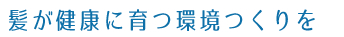 髪が健康に育つ環境つくりを